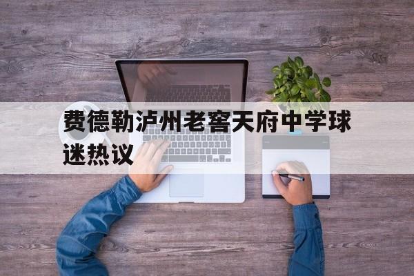 费德勒泸州老窖天府中学球迷热议(四川省泸州市泸州老窖天府中学)|fg捕鱼官网