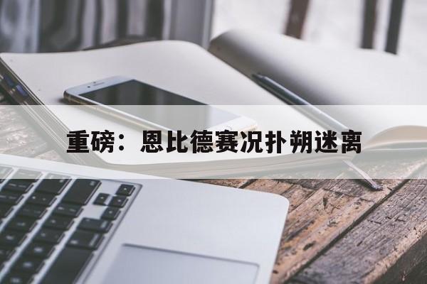 重磅：恩比德赛况扑朔迷离(恩比德复出两场就带队闯抢七)