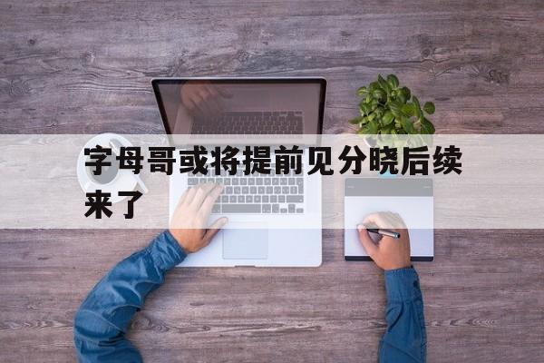 字母哥或将提前见分晓后续来了的简单介绍